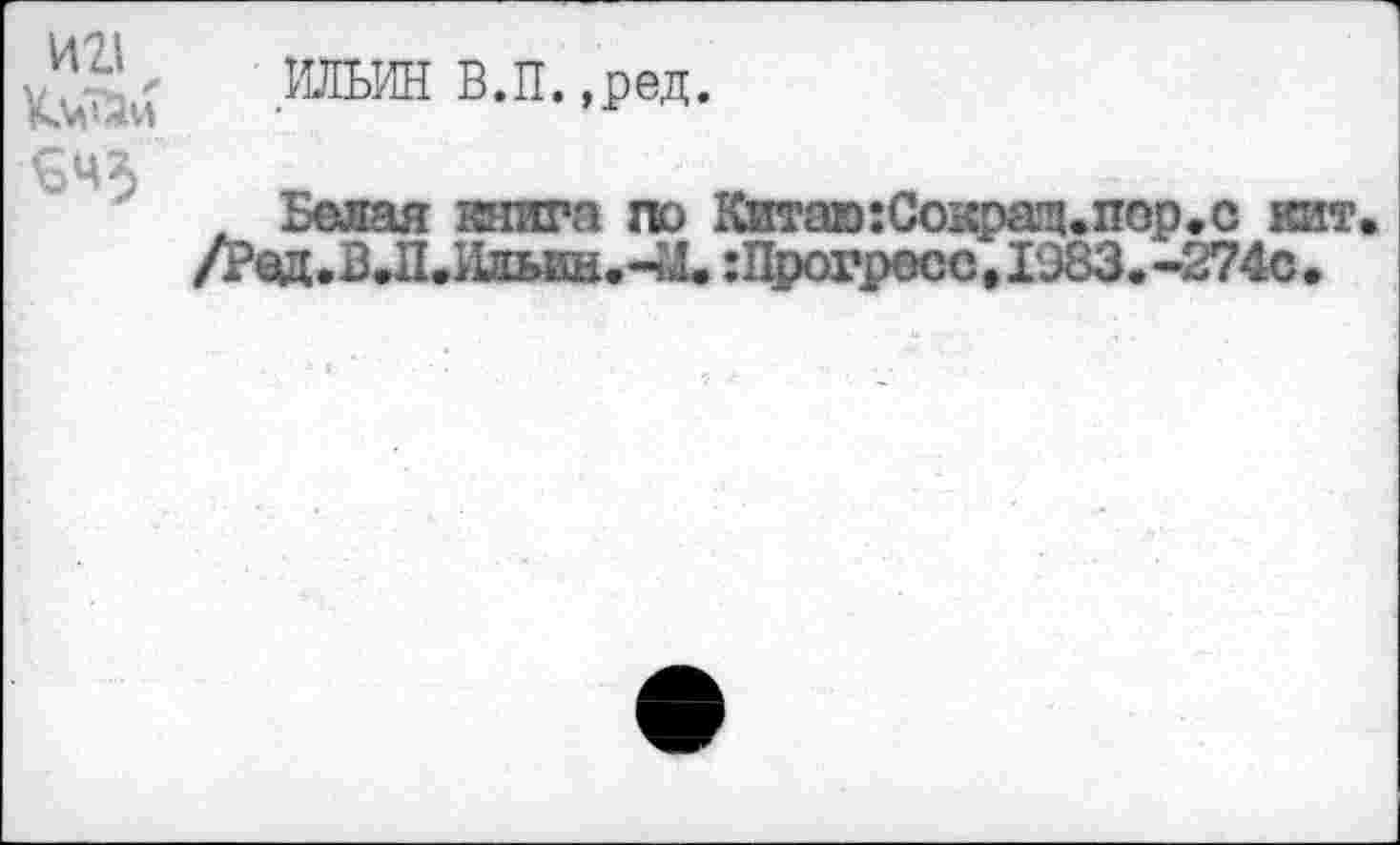 ﻿WL\
£43
.ШИН В.П, ,ред.
Белая книга по Китаю:Сокрачипор.с кит /Ред.В.П.Идьин.-ь1. : Прогросс, 1983. -274с.